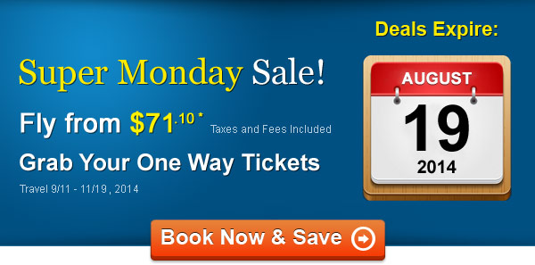 Super Monday Sale! Fly One Way from $71.10* Taxes and Fees Included. Book by 8/19, Travel 9/11 - 11/19, 2014