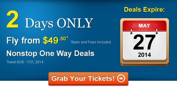 2 Days Only! Nonstop One Way Fares from $49.50* Taxes and Fees Included. Book by 5/27, Travel 6/26 – 7/31, 2014