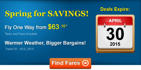 Spring for SAVINGS! Fly One Way from $63.10* Taxes and Fees Included. Book by 4/30, Travel 5/1 - 6/10, 2015